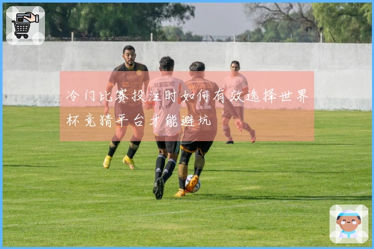 冷门比赛投注时如何有效选择世界杯竞猜平台才能避坑