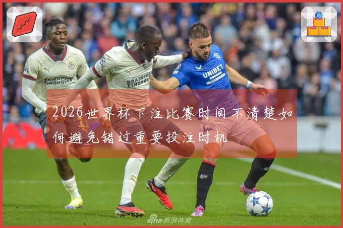 2026世界杯下注比赛时间不清楚如何避免错过重要投注时机