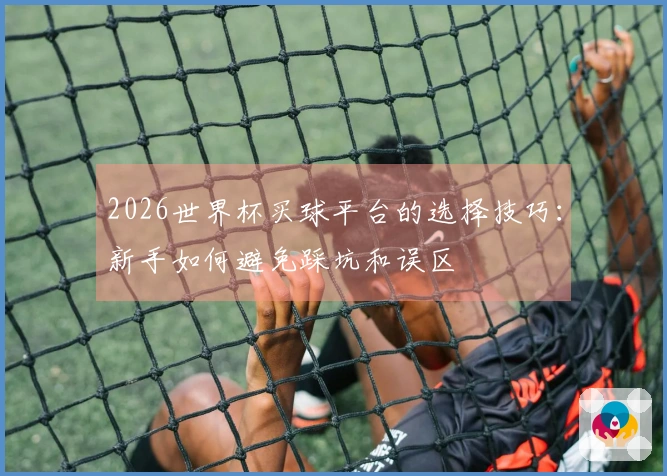 2026世界杯买球平台的选择技巧：新手如何避免踩坑和误区