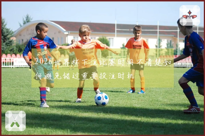 2026世界杯下注比赛时间不清楚如何避免错过重要投注时机